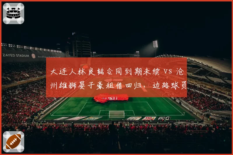 大连人林良铭合同到期未续 vs 沧州雄狮晏子豪租借回归，边路球员流动性与俱乐部财力关联