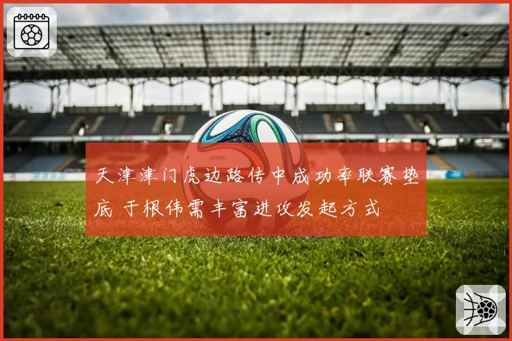 天津津门虎边路传中成功率联赛垫底 于根伟需丰富进攻发起方式