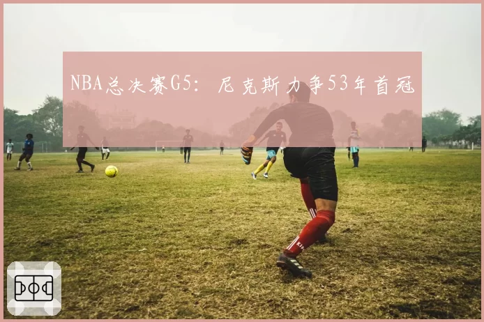 NBA总决赛G5：尼克斯力争53年首冠