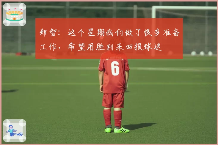 郑智:这个星期我们做了很多准备工作,希望用胜利来回报球迷