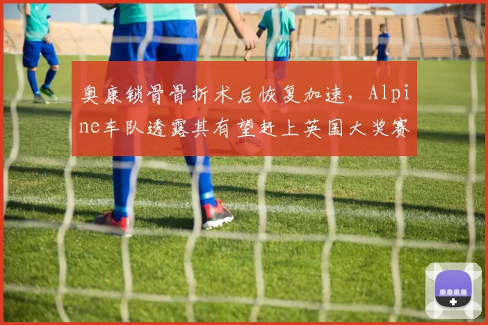 奥康锁骨骨折术后恢复加速,Alpine车队透露其有望赶上英国大奖赛