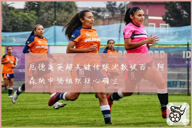 厄德高英超关键传球次数破百，阿森纳中场组织核心确立