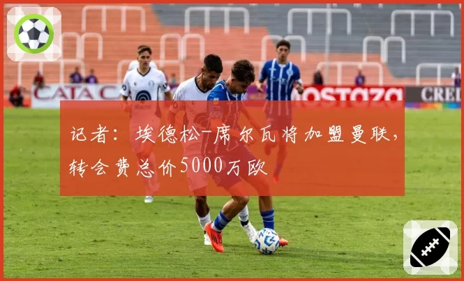 记者：埃德松-席尔瓦将加盟曼联，转会费总价5000万欧