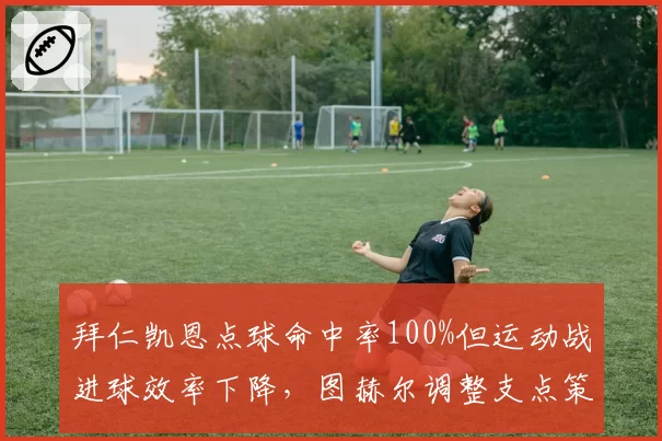 拜仁凯恩点球命中率100%但运动战进球效率下降，图赫尔调整支点策略