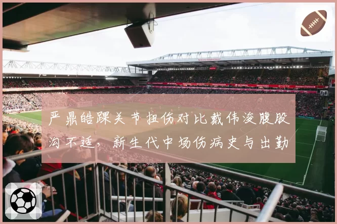 严鼎皓踝关节扭伤对比戴伟浚腹股沟不适,新生代中场伤病史与出勤率对比