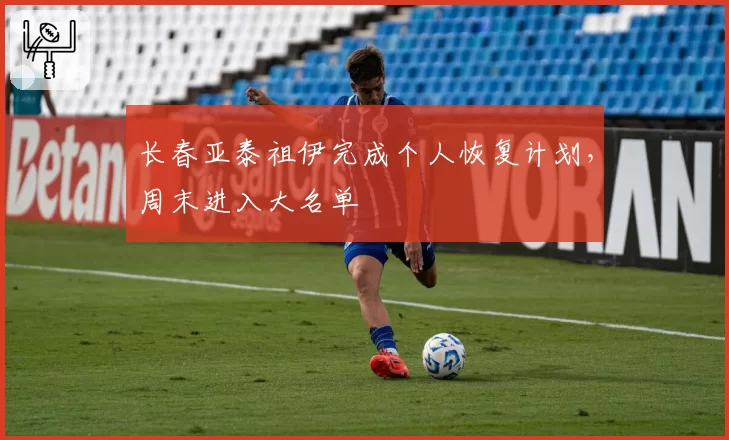 长春亚泰祖伊完成个人恢复计划,周末进入大名单