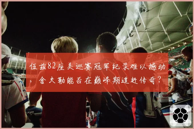 伍兹82座美巡赛冠军纪录难以撼动，舍夫勒能否在巅峰期追赶传奇？