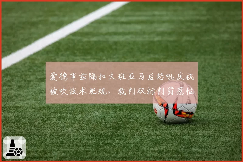 爱德华兹隔扣文班亚马后怒吼庆祝被吹技术犯规，裁判双标判罚惹恼森林狼全队