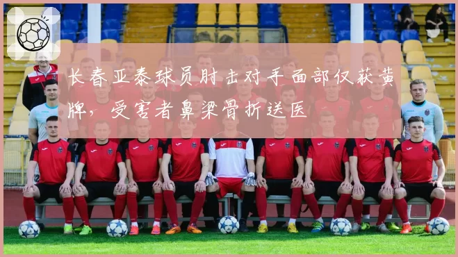 长春亚泰球员肘击对手面部仅获黄牌，受害者鼻梁骨折送医
