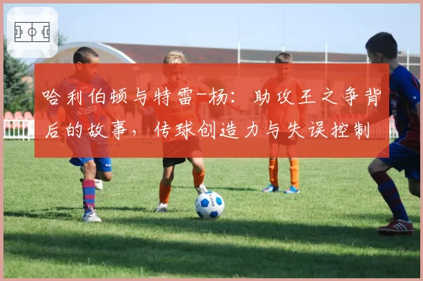 哈利伯顿与特雷-杨:助攻王之争背后的故事,传球创造力与失误控制对比