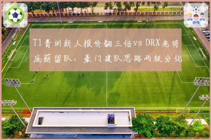 T1青训新人报价翻三倍vs DRX老将底薪留队，豪门建队思路两极分化