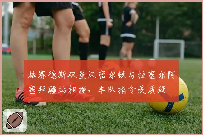 梅赛德斯双星汉密尔顿与拉塞尔阿塞拜疆站相撞,车队指令受质疑