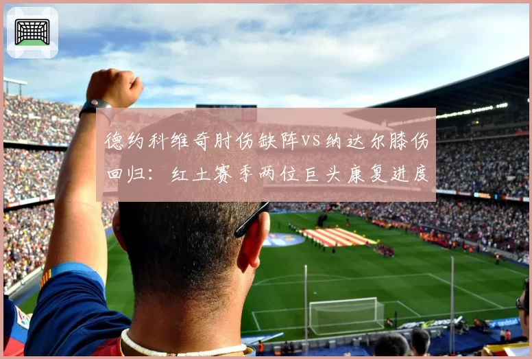 德约科维奇肘伤缺阵vs纳达尔膝伤回归：红土赛季两位巨头康复进度对比
