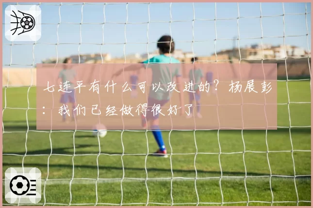 七连平有什么可以改进的？杨展彭：我们已经做得很好了