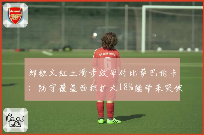 郑钦文红土滑步效率对比萨巴伦卡：防守覆盖面积扩大18%能带来突破？
