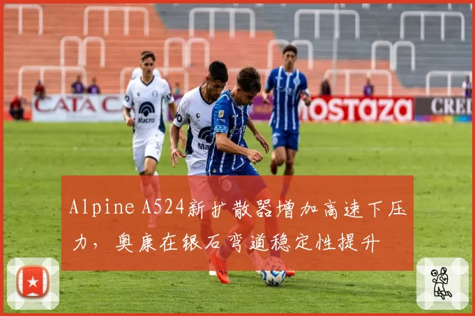 Alpine A524新扩散器增加高速下压力，奥康在银石弯道稳定性提升