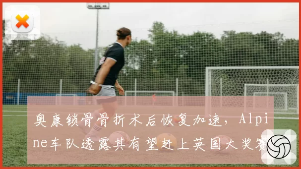 奥康锁骨骨折术后恢复加速,Alpine车队透露其有望赶上英国大奖赛
