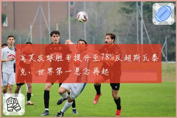 高芙发球胜率提升至78%反超斯瓦泰克，世界第一悬念再起