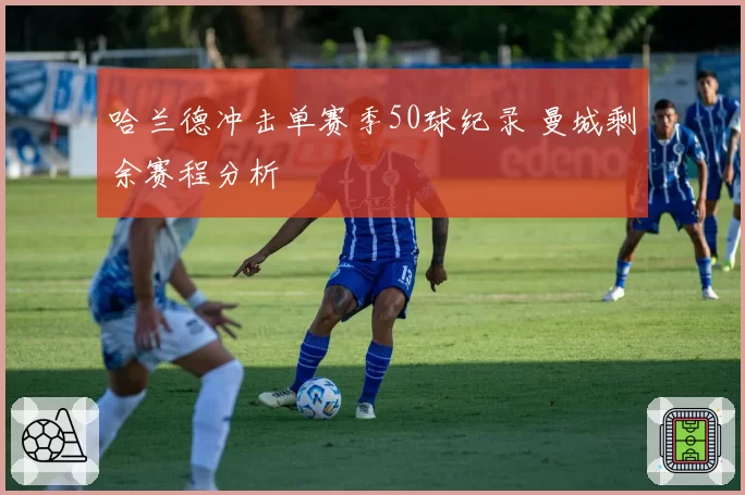 哈兰德冲击单赛季50球纪录 曼城剩余赛程分析