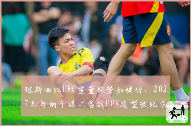 琼斯回归UFC重量级势如破竹，2027年与纳干诺二番战PPV有望破纪录