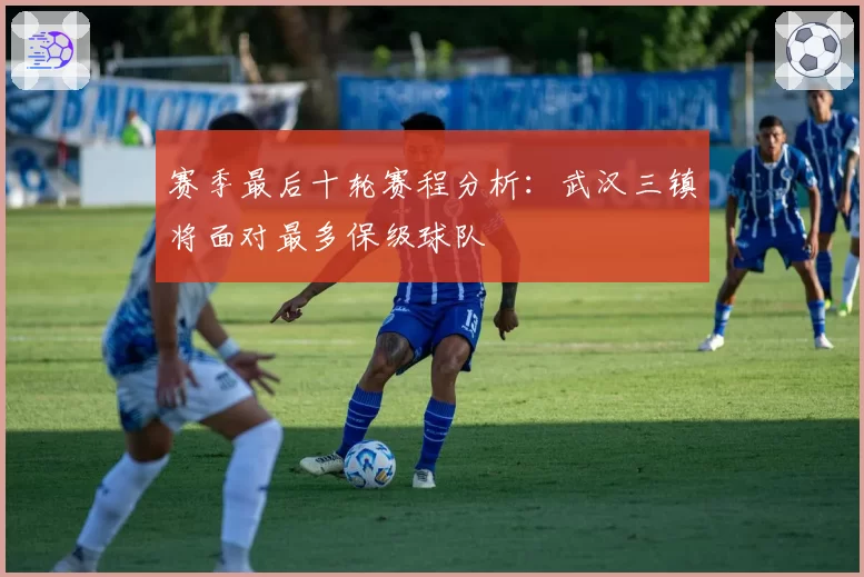 赛季最后十轮赛程分析:武汉三镇将面对最多保级球队