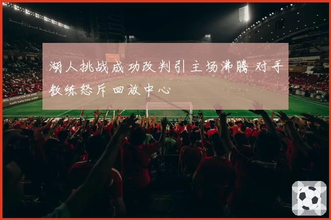 湖人挑战成功改判引主场沸腾 对手教练怒斥回放中心