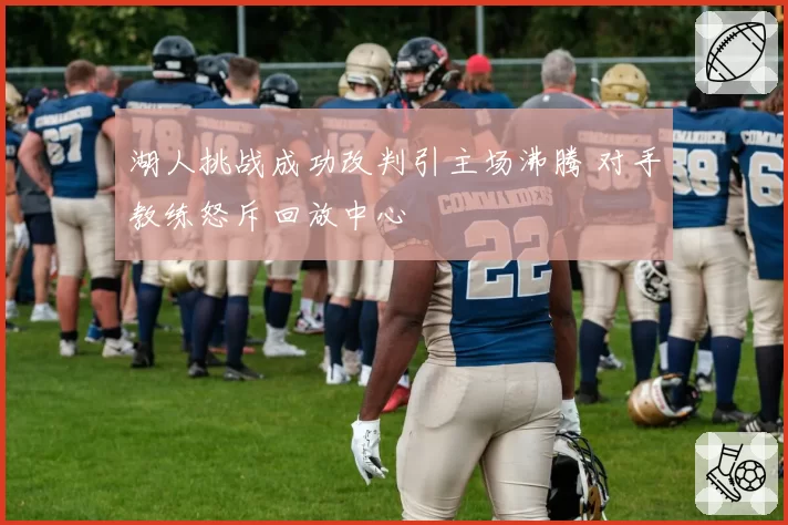 湖人挑战成功改判引主场沸腾 对手教练怒斥回放中心