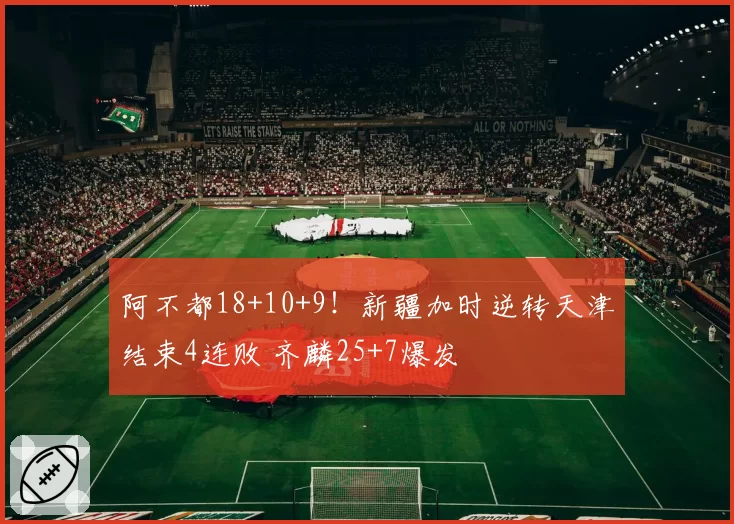 阿不都18+10+9！新疆加时逆转天津结束4连败 齐麟25+7爆发