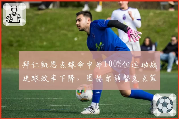 拜仁凯恩点球命中率100%但运动战进球效率下降，图赫尔调整支点策略