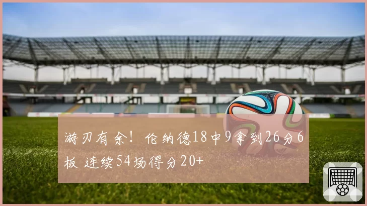 游刃有余!伦纳德18中9拿到26分6板 连续54场得分20+