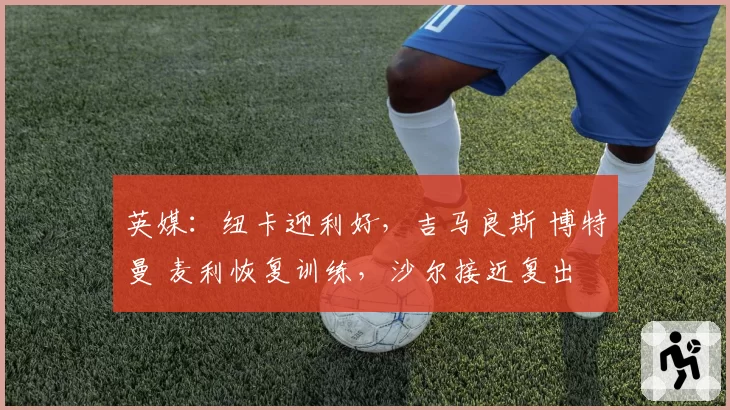 英媒：纽卡迎利好，吉马良斯 博特曼 麦利恢复训练，沙尔接近复出