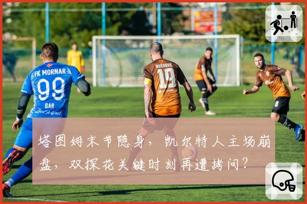 塔图姆末节隐身，凯尔特人主场崩盘，双探花关键时刻再遭拷问？