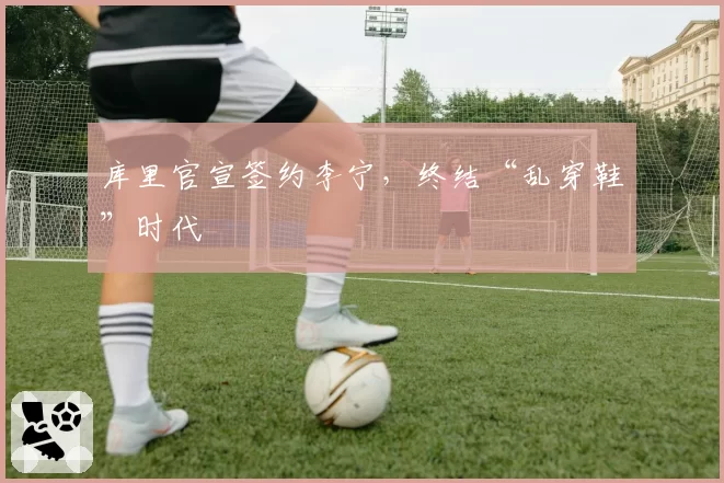 库里官宣签约李宁，终结“乱穿鞋”时代