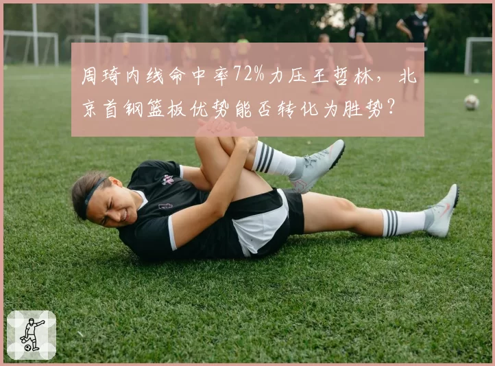 周琦内线命中率72%力压王哲林，北京首钢篮板优势能否转化为胜势？