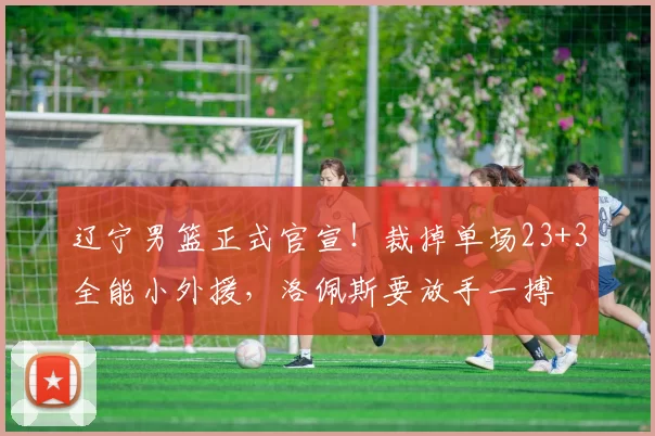 辽宁男篮正式官宣!裁掉单场23+3全能小外援,洛佩斯要放手一搏