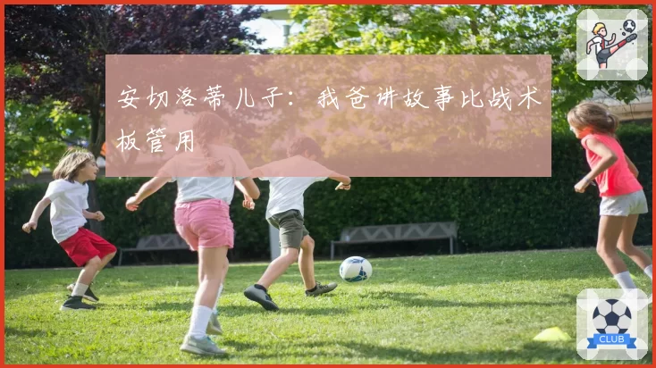 安切洛蒂儿子:我爸讲故事比战术板管用