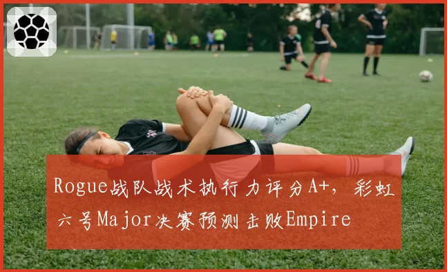 Rogue战队战术执行力评分A+，彩虹六号Major决赛预测击败Empire