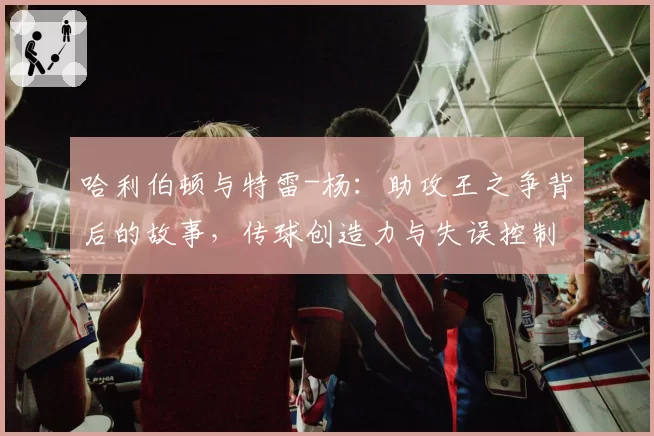 哈利伯顿与特雷-杨:助攻王之争背后的故事,传球创造力与失误控制对比