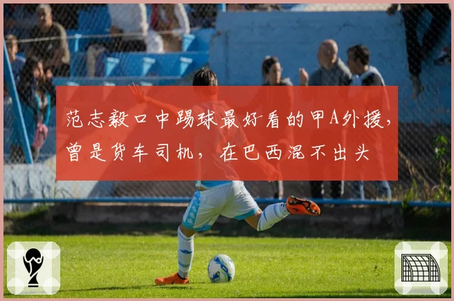 范志毅口中踢球最好看的甲A外援，曾是货车司机，在巴西混不出头