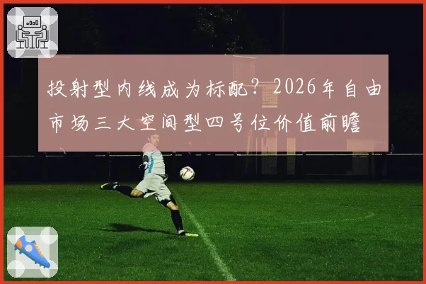 投射型内线成为标配？2026年自由市场三大空间型四号位价值前瞻