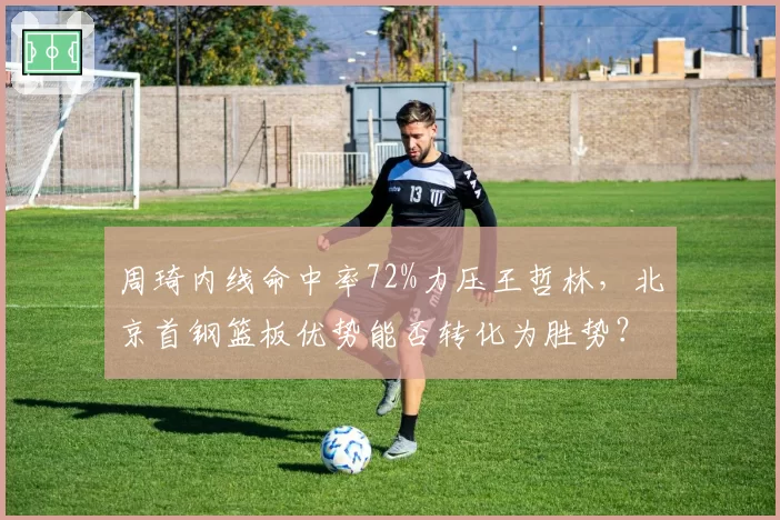 周琦内线命中率72%力压王哲林，北京首钢篮板优势能否转化为胜势？