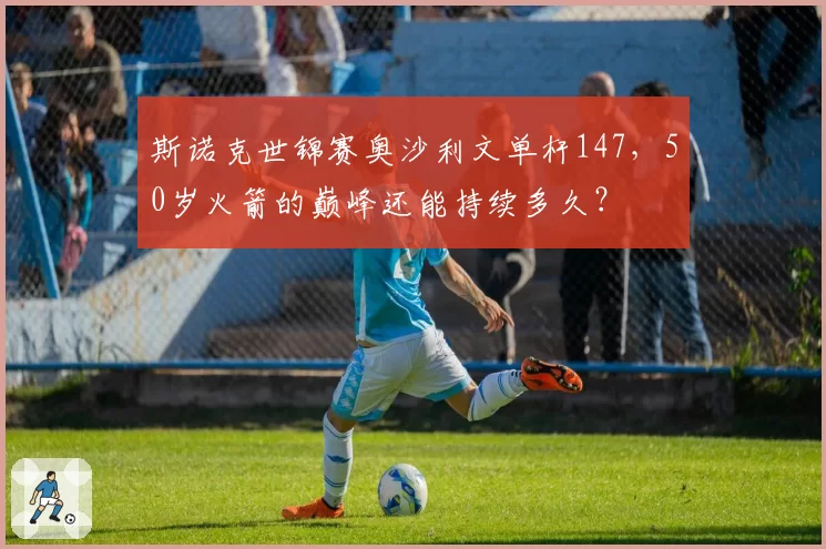 斯诺克世锦赛奥沙利文单杆147，50岁火箭的巅峰还能持续多久？