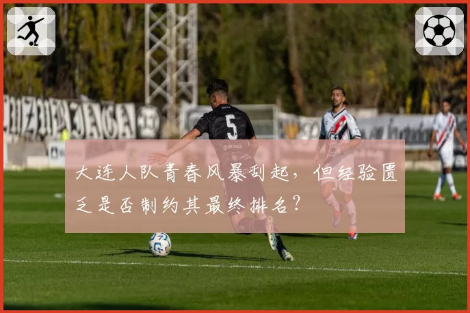 大连人队青春风暴刮起，但经验匮乏是否制约其最终排名？