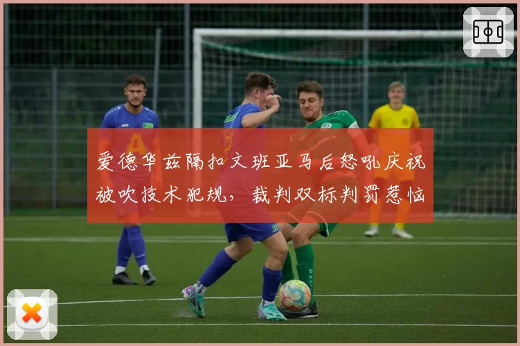 爱德华兹隔扣文班亚马后怒吼庆祝被吹技术犯规，裁判双标判罚惹恼森林狼全队