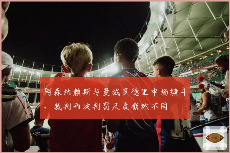 阿森纳赖斯与曼城罗德里中场缠斗，裁判两次判罚尺度截然不同