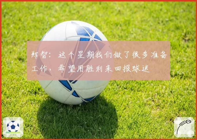 郑智:这个星期我们做了很多准备工作,希望用胜利来回报球迷