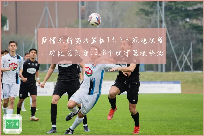 萨博尼斯场均篮板13.5个冠绝联盟，对比戈贝尔12.8个防守篮板统治力下降