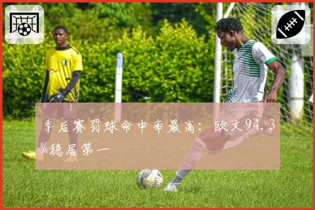 季后赛罚球命中率最高：欧文94.3%稳居第一