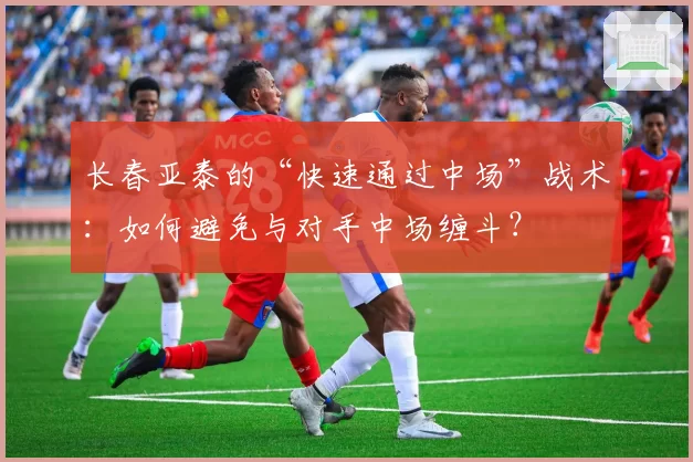 长春亚泰的“快速通过中场”战术：如何避免与对手中场缠斗？