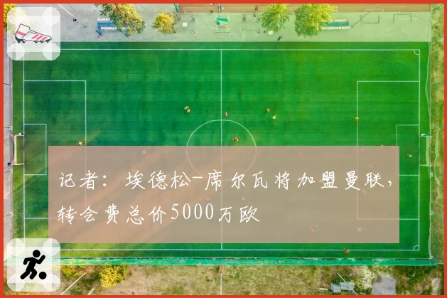 记者：埃德松-席尔瓦将加盟曼联，转会费总价5000万欧